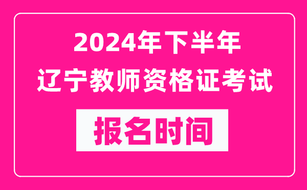 2024年下半年遼寧教師資格證考試報名時間是什么時候？