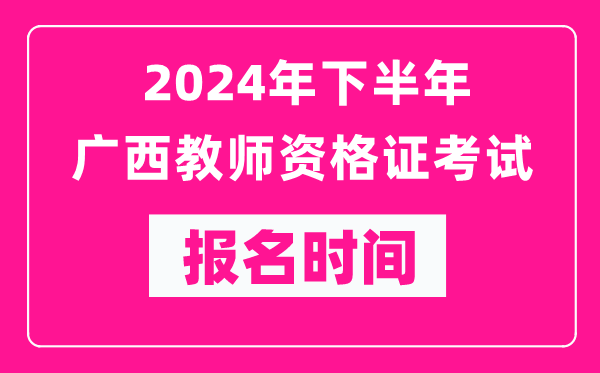 2024年下半年廣西教師資格證考試報(bào)名時(shí)間是什么時(shí)候？