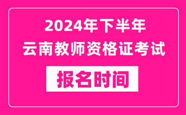 2024年下半年云南教師資格證考試報(bào)名時(shí)間是什么時(shí)候？