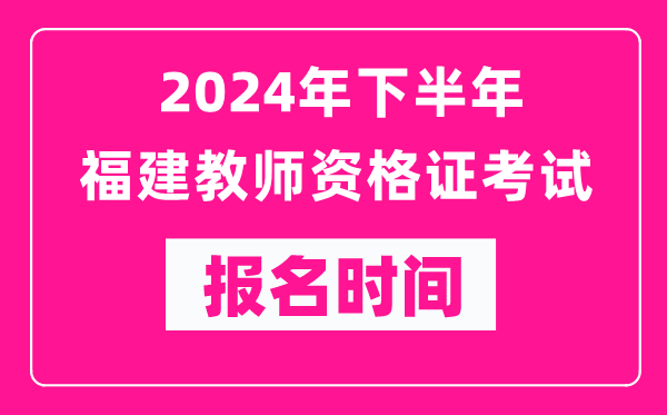 2024年下半年福建教師資格證考試報(bào)名時(shí)間是什么時(shí)候？