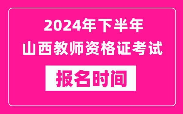 2024年下半年山西教師資格證考試報名時間是什么時候？