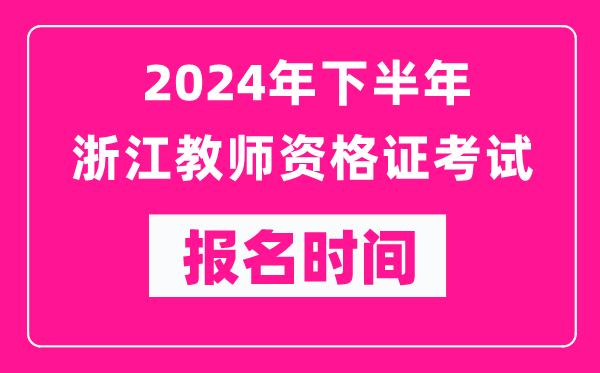 2024年下半年浙江教師資格證考試報名時間是什么時候？