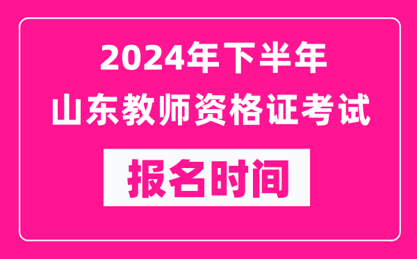 2024年下半年山東教師資格證考試報名時間是什么時候？