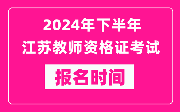 2024年下半年江蘇教師資格證考試報名時間是什么時候？