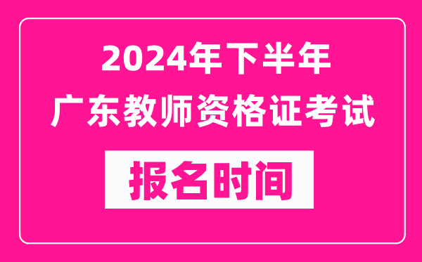 2024年下半年廣東教師資格證考試報名時間是什么時候？