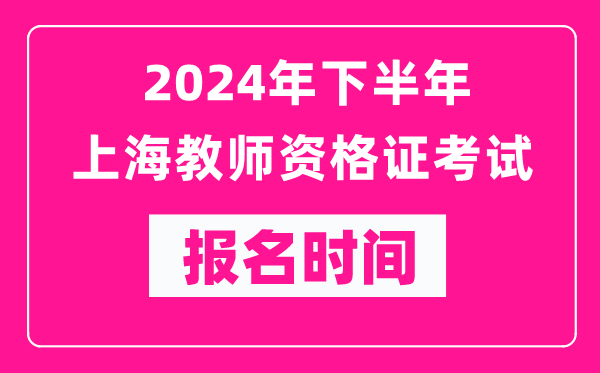 2024年下半年上海教師資格證考試報名時間是什么時候？