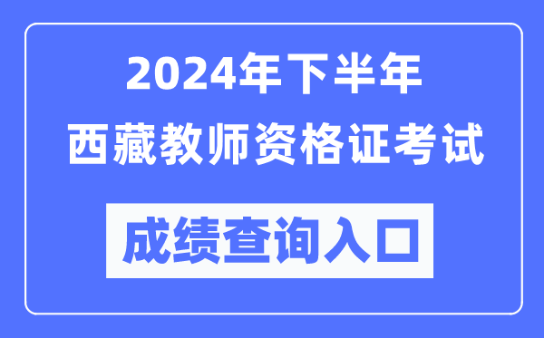 2024年下半年西藏教師資格證考試成績查詢入口（http://ntce.neea.edu.cn/）