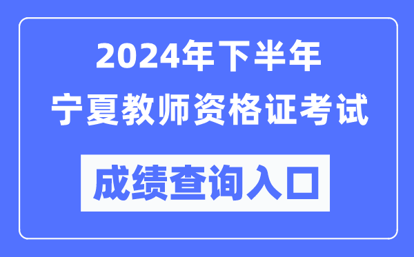 2024年下半年寧夏教師資格證考試成績(jī)查詢?nèi)肟冢╤ttp://ntce.neea.edu.cn/）