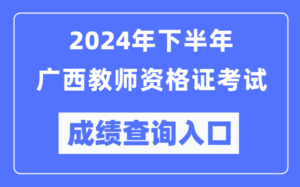 2024年下半年廣西教師資格證考試成績查詢?nèi)肟冢╤ttp://ntce.neea.edu.cn/）