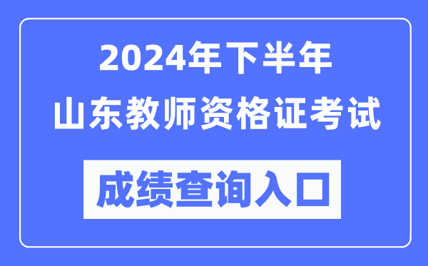 2024年下半年山東教師資格證考試成績查詢入口（http://ntce.neea.edu.cn/）