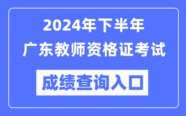 2024年下半年廣東教師資格證考試成績(jī)查詢?nèi)肟冢╤ttp://ntce.neea.edu.cn/）