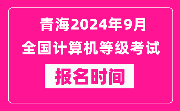 青海2024年9月全國計算機等級考試報名時間（附報名入口）