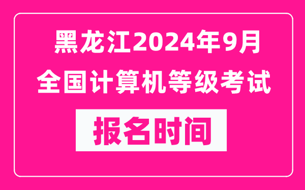 黑龍江2024年9月全國(guó)計(jì)算機(jī)等級(jí)考試報(bào)名時(shí)間（附報(bào)名入口）