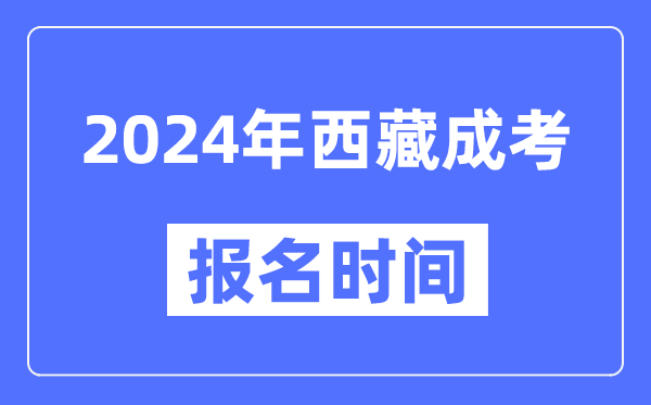 2024年西藏成考報(bào)名時(shí)間,成人高考報(bào)名什么時(shí)候截止