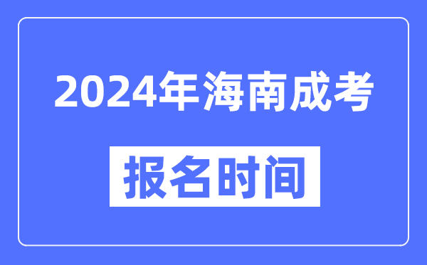 2024年海南成考報(bào)名時(shí)間,成人高考報(bào)名什么時(shí)候截止