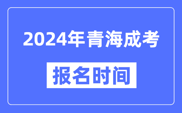 2024年青海成考報(bào)名時(shí)間,成人高考報(bào)名什么時(shí)候截止