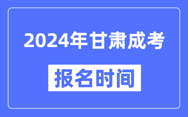 2024年甘肅成考報名時間,成人高考報名什么時候截止