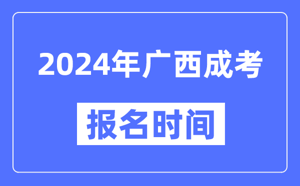 2024年廣西成考報(bào)名時(shí)間,成人高考報(bào)名什么時(shí)候截止