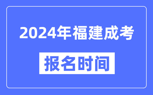 2024年福建成考報名時間,成人高考報名什么時候截止