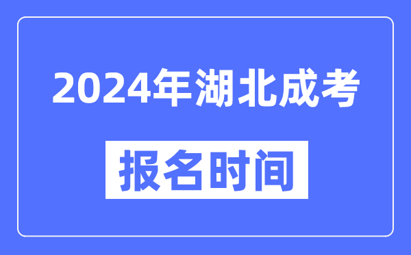 2024年湖北成考報(bào)名時(shí)間,成人高考報(bào)名什么時(shí)候截止