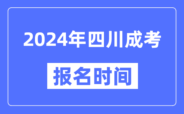 2024年四川成考報(bào)名時(shí)間,成人高考報(bào)名什么時(shí)候截止