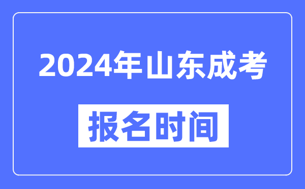 2024年山東成考報名時間,成人高考報名什么時候截止