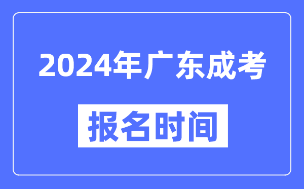 2024年廣東成考報(bào)名時(shí)間,成人高考報(bào)名什么時(shí)候截止