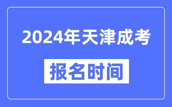 2024年天津成考報(bào)名時(shí)間,成人高考報(bào)名什么時(shí)候截止