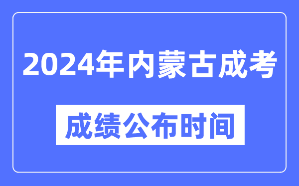 2024年內(nèi)蒙古成考成績公布時間,內(nèi)蒙古成考分?jǐn)?shù)什么時候出來？