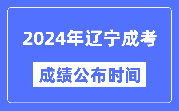 2024年遼寧成考成績公布時間,遼寧成考分數(shù)什么時候出來？