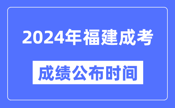 2024年福建成考成績公布時間,福建成考分?jǐn)?shù)什么時候出來？