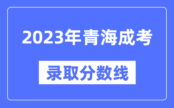 2023年青海成人高考分?jǐn)?shù)線,青海成考錄取分?jǐn)?shù)線是多少