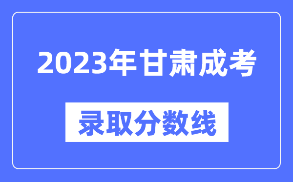 2023年甘肅成人高考分?jǐn)?shù)線,甘肅成考錄取分?jǐn)?shù)線是多少