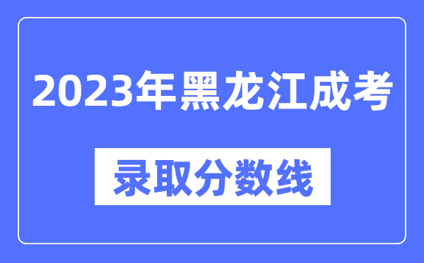 2023年黑龍江成人高考分?jǐn)?shù)線,黑龍江成考錄取分?jǐn)?shù)線是多少