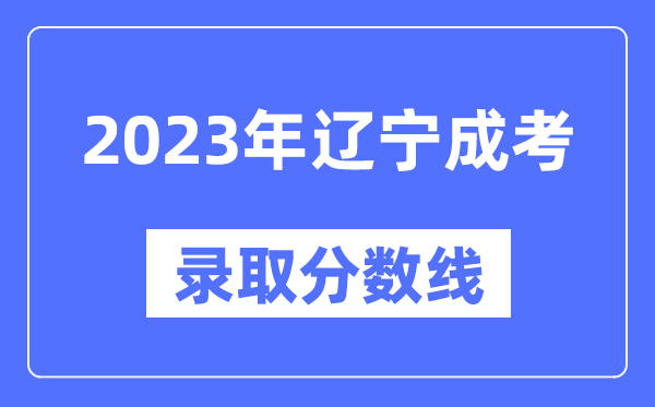 2023年遼寧成人高考分?jǐn)?shù)線,遼寧成考錄取分?jǐn)?shù)線是多少