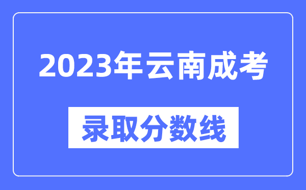 2023年云南成人高考分?jǐn)?shù)線,云南成考錄取分?jǐn)?shù)線是多少