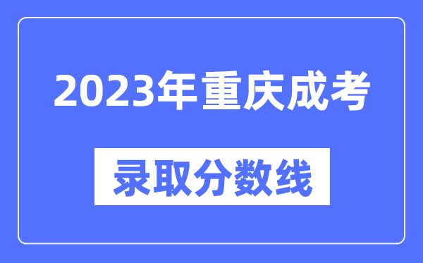 2023年重慶成人高考分?jǐn)?shù)線,重慶成考錄取分?jǐn)?shù)線是多少