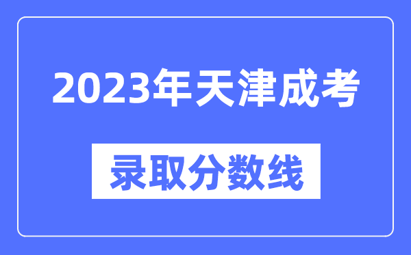 2023年天津成人高考分?jǐn)?shù)線,天津成考錄取分?jǐn)?shù)線是多少