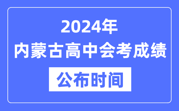 2024年內(nèi)蒙古會考成績公布時(shí)間,內(nèi)蒙古會考成績什么時(shí)候出來？