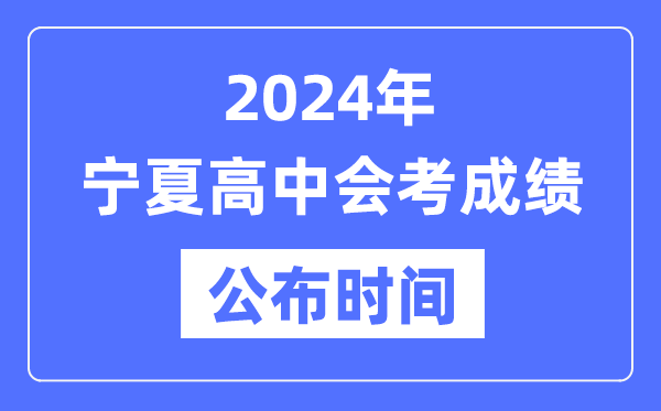 2024年寧夏會考成績公布時間,寧夏會考成績什么時候出來？