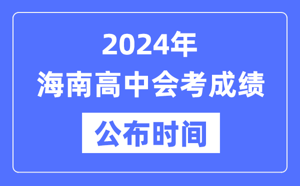 2024年海南會考成績公布時間,海南會考成績什么時候出來？