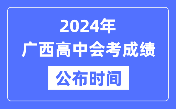 2024年廣西會考成績公布時間,廣西會考成績什么時候出來？