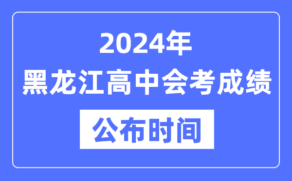 2024年黑龍江會(huì)考成績(jī)公布時(shí)間,黑龍江會(huì)考成績(jī)什么時(shí)候出來？