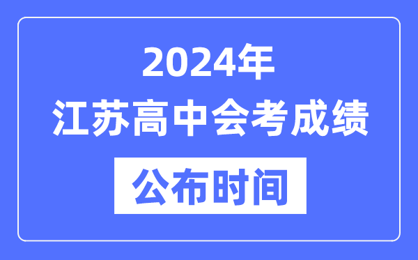 2024年江蘇會考成績公布時間,江蘇會考成績什么時候出來？