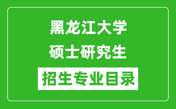 黑龍江大學(xué)2024碩士研究生招生專(zhuān)業(yè)目錄及考試科目