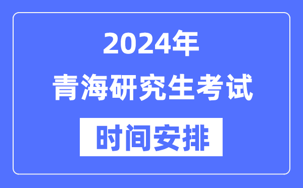 2024年青海研究生考試時間安排,青?？佳袝r間一覽表