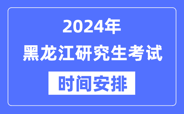 2024年黑龍江研究生考試時間安排,黑龍江考研時間一覽表