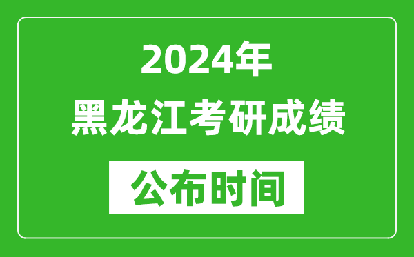 2024年黑龍江考研成績公布時間是什么時候？