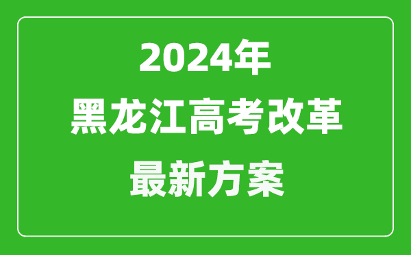 2024年黑龍江高考改革最新方案,黑龍江2024高考模式是什么？