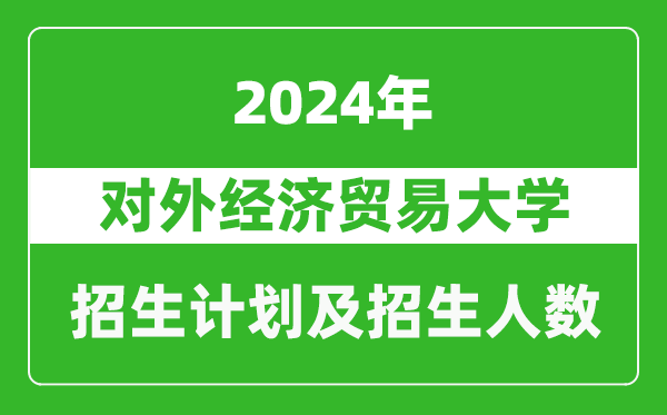 對外經濟貿易大學2024年在天津的招生計劃及招生人數(shù)